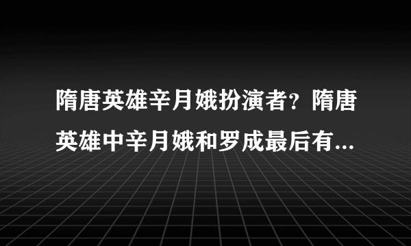 隋唐英雄辛月娥扮演者？隋唐英雄中辛月娥和罗成最后有没有在一起