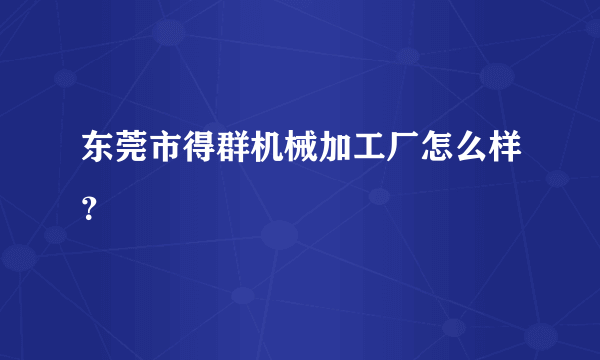 东莞市得群机械加工厂怎么样？