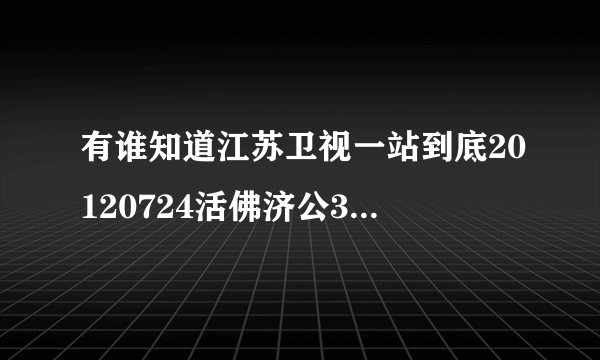 有谁知道江苏卫视一站到底20120724活佛济公3剧组的那期节目网上什么时候才有 亲能告诉我吗