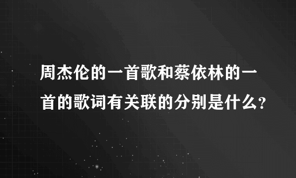 周杰伦的一首歌和蔡依林的一首的歌词有关联的分别是什么？