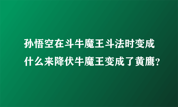 孙悟空在斗牛魔王斗法时变成什么来降伏牛魔王变成了黄鹰？