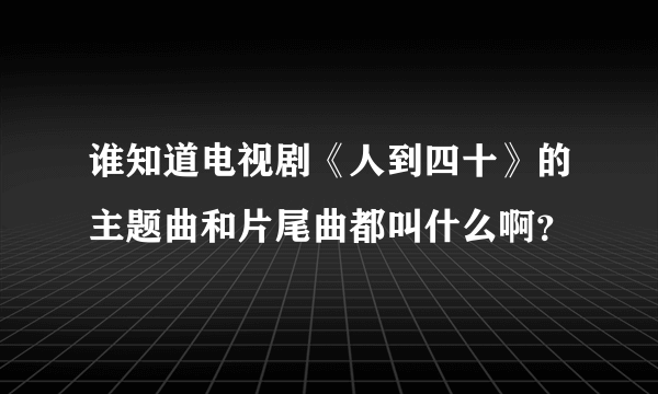 谁知道电视剧《人到四十》的主题曲和片尾曲都叫什么啊？
