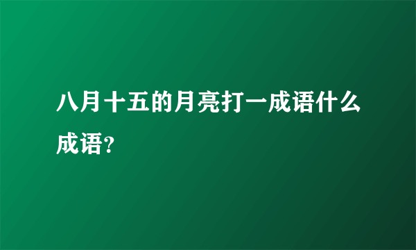 八月十五的月亮打一成语什么成语？