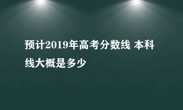 预计2019年高考分数线 本科线大概是多少