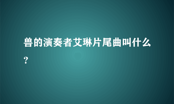 兽的演奏者艾琳片尾曲叫什么？