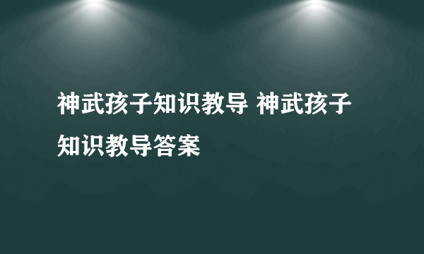 神武孩子知识教导 神武孩子知识教导答案