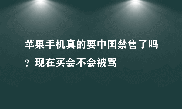 苹果手机真的要中国禁售了吗？现在买会不会被骂