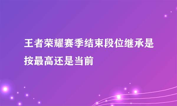 王者荣耀赛季结束段位继承是按最高还是当前