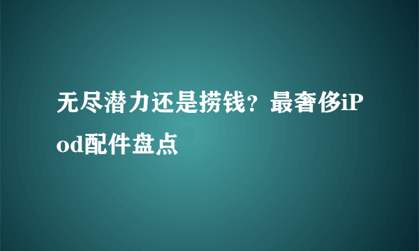 无尽潜力还是捞钱？最奢侈iPod配件盘点