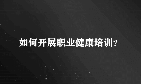 如何开展职业健康培训？
