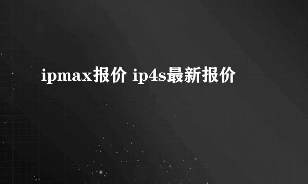 ipmax报价 ip4s最新报价