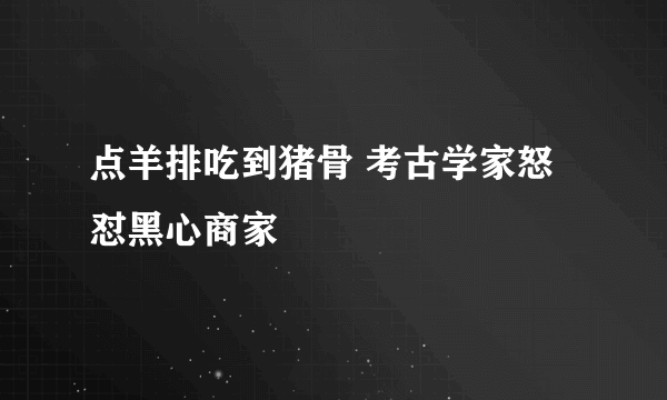 点羊排吃到猪骨 考古学家怒怼黑心商家