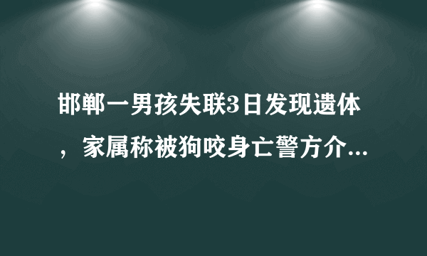 邯郸一男孩失联3日发现遗体，家属称被狗咬身亡警方介入，此事有何进展？