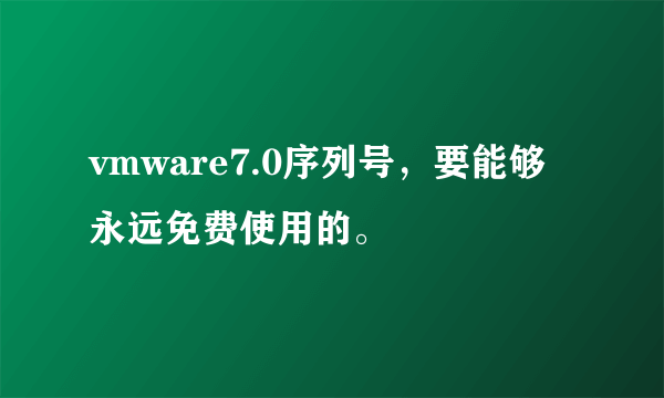 vmware7.0序列号，要能够永远免费使用的。