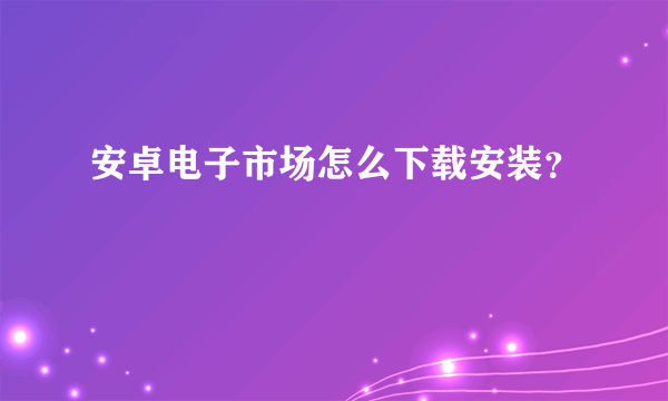安卓电子市场怎么下载安装？