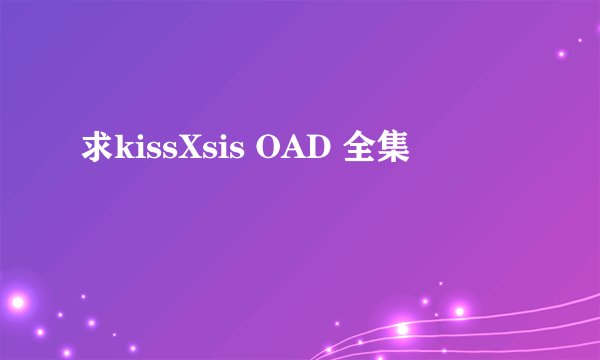 求kissXsis OAD 全集