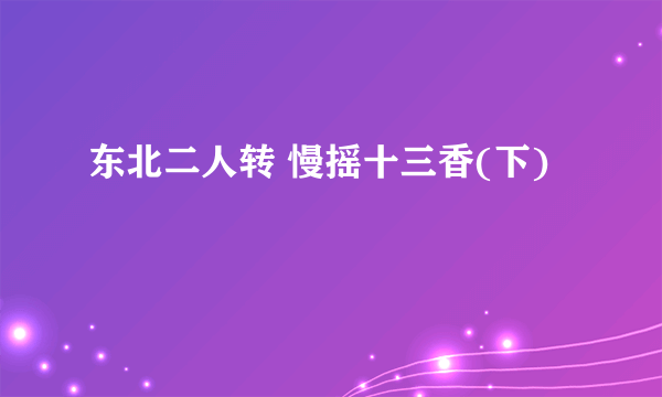 东北二人转 慢摇十三香(下)