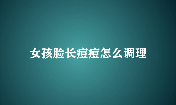 女孩脸长痘痘怎么调理
