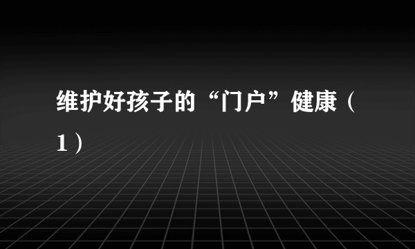 维护好孩子的“门户”健康（1）