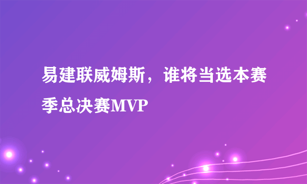 易建联威姆斯，谁将当选本赛季总决赛MVP