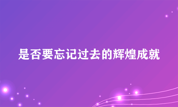 是否要忘记过去的辉煌成就
