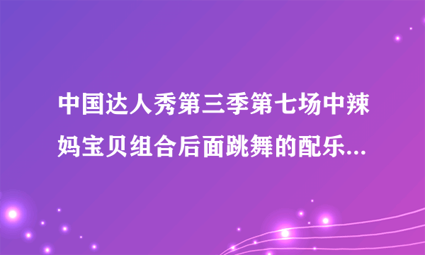 中国达人秀第三季第七场中辣妈宝贝组合后面跳舞的配乐是什么名字