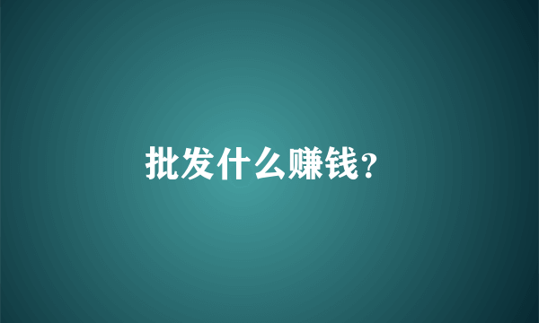批发什么赚钱？