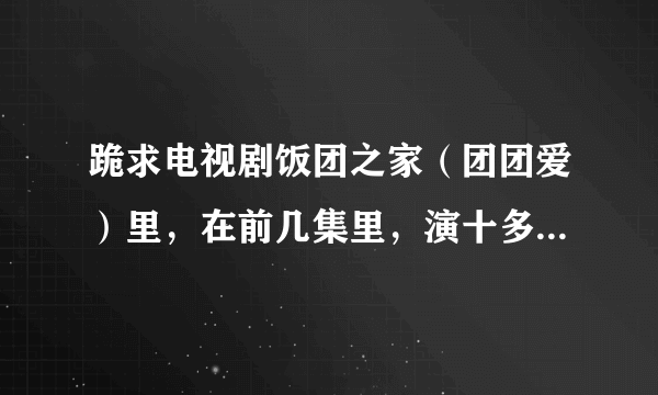 跪求电视剧饭团之家（团团爱）里，在前几集里，演十多岁的关珍妮的那个女生叫什么