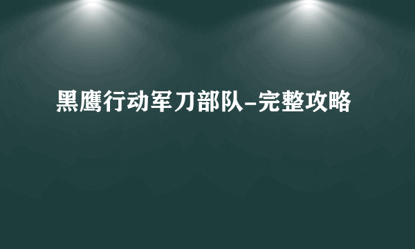 黑鹰行动军刀部队-完整攻略