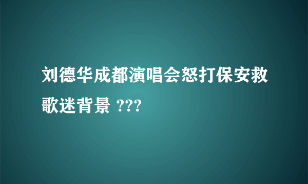 刘德华成都演唱会怒打保安救歌迷背景 ???
