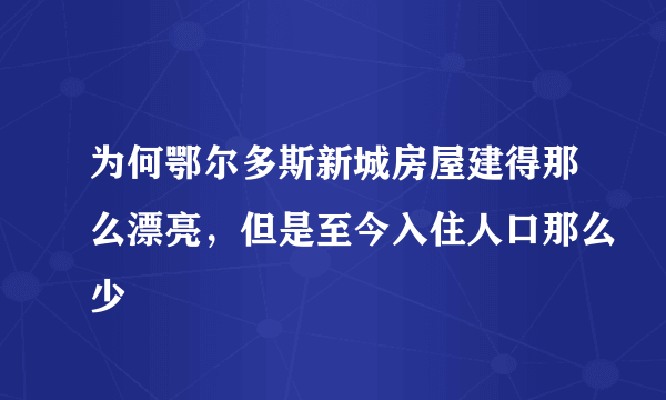 为何鄂尔多斯新城房屋建得那么漂亮，但是至今入住人口那么少