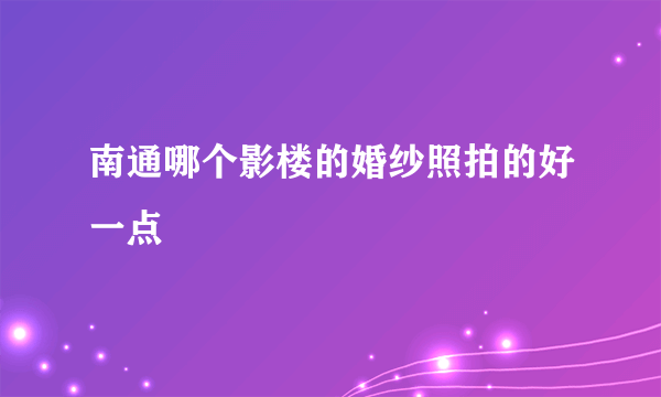 南通哪个影楼的婚纱照拍的好一点