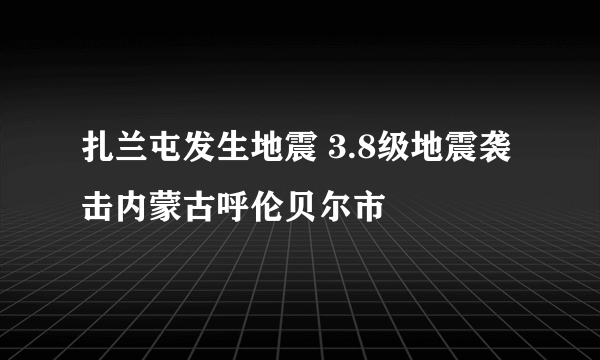 扎兰屯发生地震 3.8级地震袭击内蒙古呼伦贝尔市