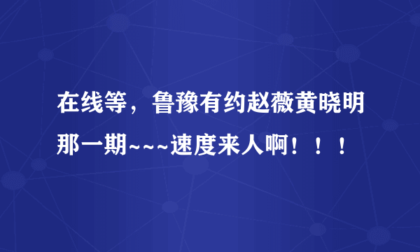 在线等，鲁豫有约赵薇黄晓明那一期~~~速度来人啊！！！