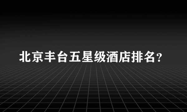 北京丰台五星级酒店排名？