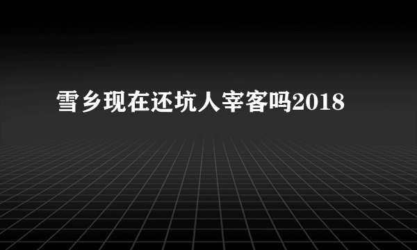 雪乡现在还坑人宰客吗2018