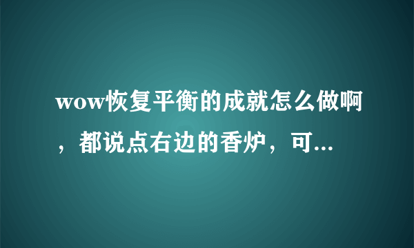 wow恢复平衡的成就怎么做啊，都说点右边的香炉，可我桥右边没有香炉啊，而且左边的香炉也点不了