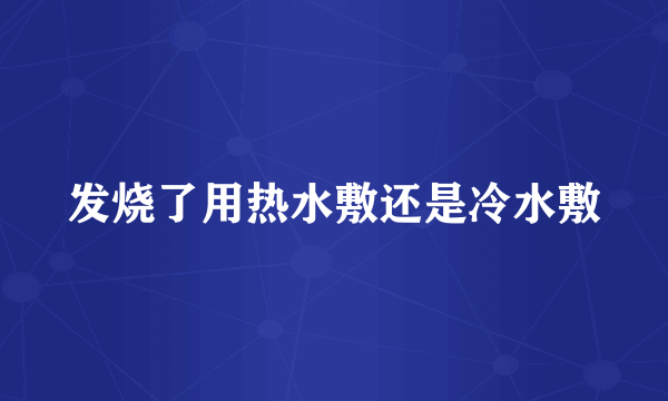 发烧了用热水敷还是冷水敷