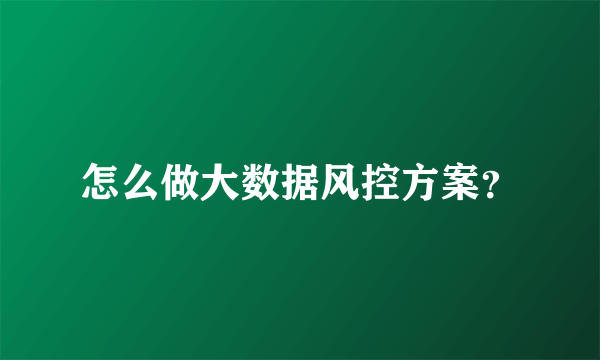 怎么做大数据风控方案？
