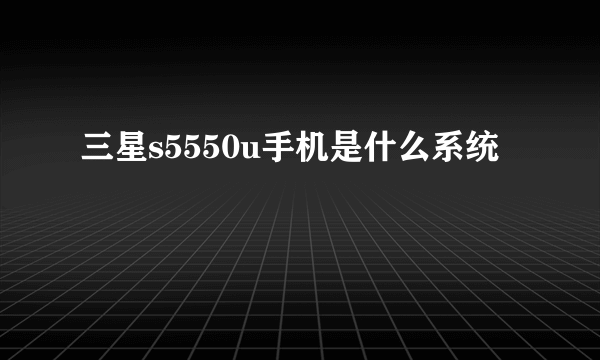三星s5550u手机是什么系统