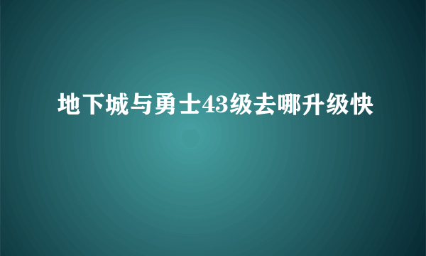 地下城与勇士43级去哪升级快