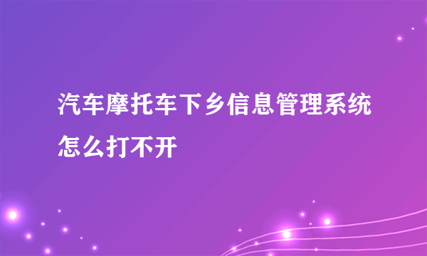 汽车摩托车下乡信息管理系统怎么打不开