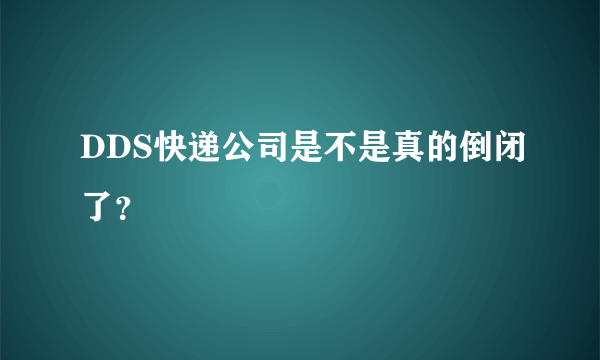 DDS快递公司是不是真的倒闭了？
