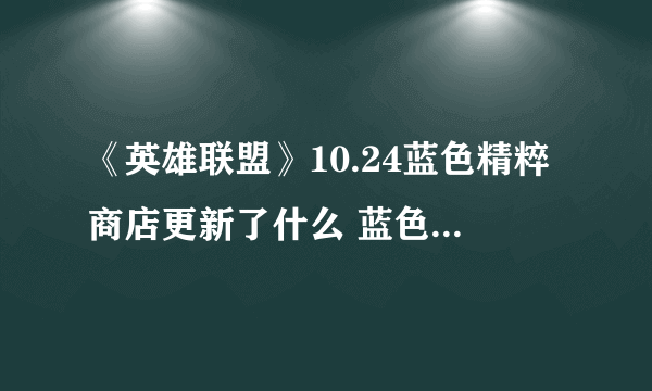 《英雄联盟》10.24蓝色精粹商店更新了什么 蓝色精粹商店内容一览