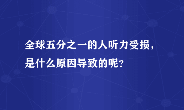 全球五分之一的人听力受损，是什么原因导致的呢？