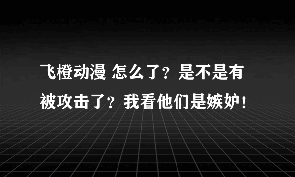 飞橙动漫 怎么了？是不是有被攻击了？我看他们是嫉妒！
