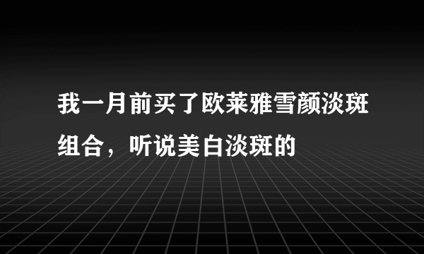 我一月前买了欧莱雅雪颜淡斑组合，听说美白淡斑的