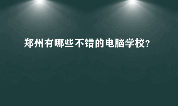 郑州有哪些不错的电脑学校？
