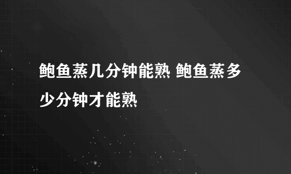 鲍鱼蒸几分钟能熟 鲍鱼蒸多少分钟才能熟