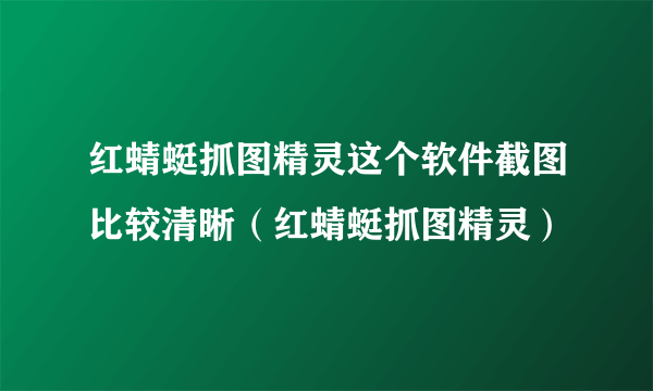 红蜻蜓抓图精灵这个软件截图比较清晰（红蜻蜓抓图精灵）
